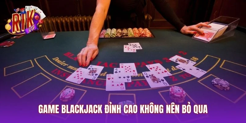 Game blackjack đỉnh cao không nên bỏ qua