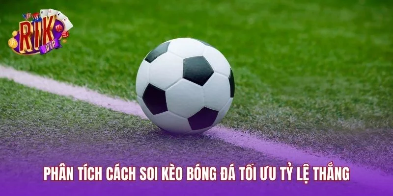 Phân tích cách soi kèo bóng đá tối ưu tỷ lệ thắng